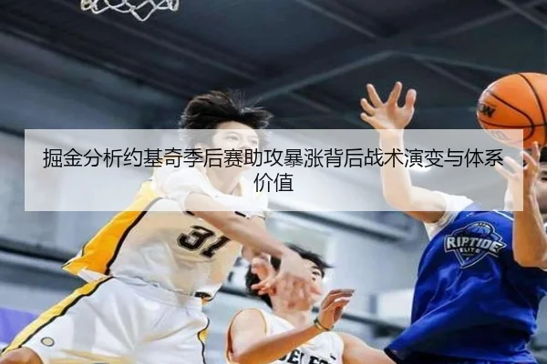 掘金分析约基奇季后赛助攻暴涨背后战术演变与体系价值