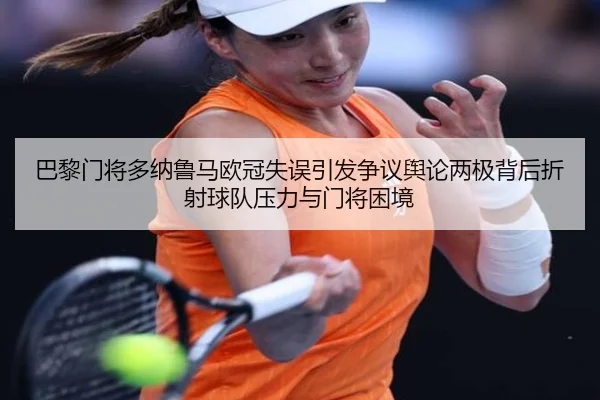巴黎门将多纳鲁马欧冠失误引发争议舆论两极背后折射球队压力与门将困境