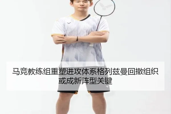 马竞教练组重塑进攻体系格列兹曼回撤组织或成新阵型关键