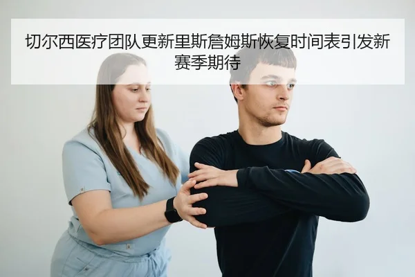 切尔西医疗团队更新里斯詹姆斯恢复时间表引发新赛季期待